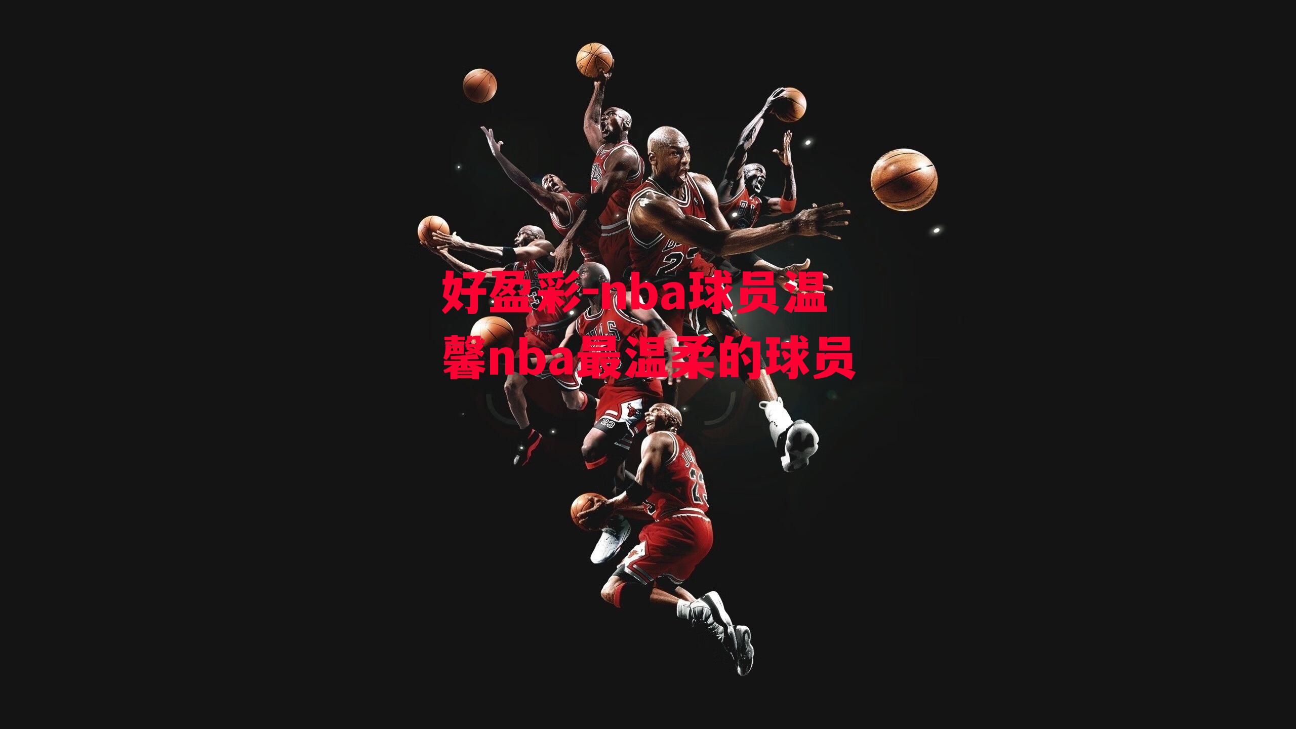 nba球员温馨nba最温柔的球员